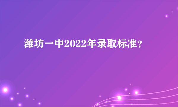 潍坊一中2022年录取标准？