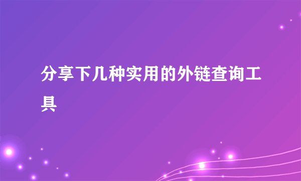 分享下几种实用的外链查询工具
