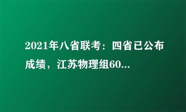 2021年八省联考：四省已公布成绩，江苏物理组600+人数领跑四省
