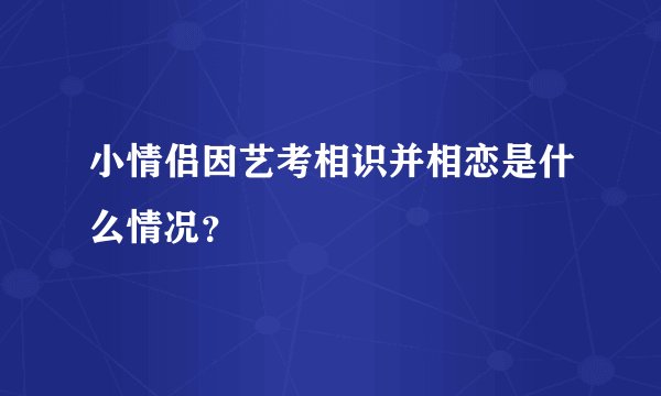 小情侣因艺考相识并相恋是什么情况？