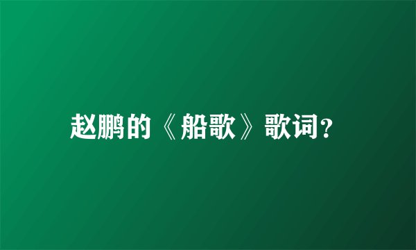 赵鹏的《船歌》歌词？