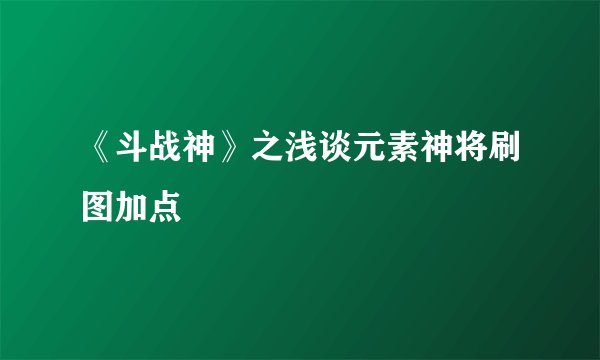 《斗战神》之浅谈元素神将刷图加点