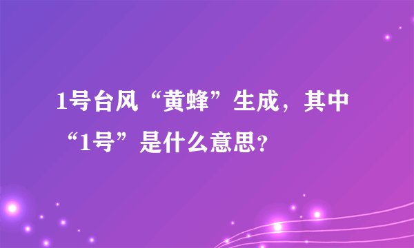 1号台风“黄蜂”生成，其中“1号”是什么意思？