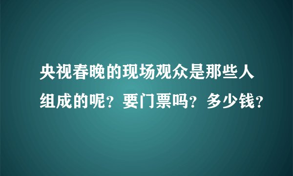 央视春晚的现场观众是那些人组成的呢？要门票吗？多少钱？