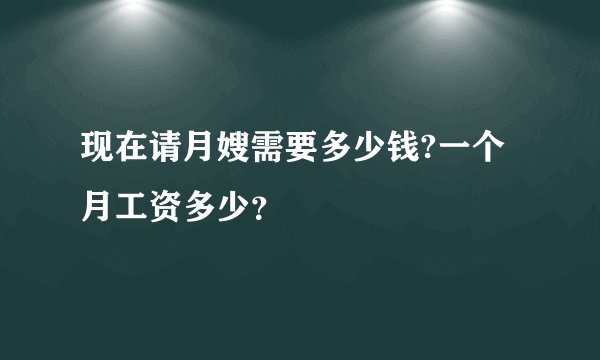现在请月嫂需要多少钱?一个月工资多少？
