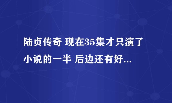 陆贞传奇 现在35集才只演了小说的一半 后边还有好多剧情 45集演的完吗？那是不是要删除很多戏份啊