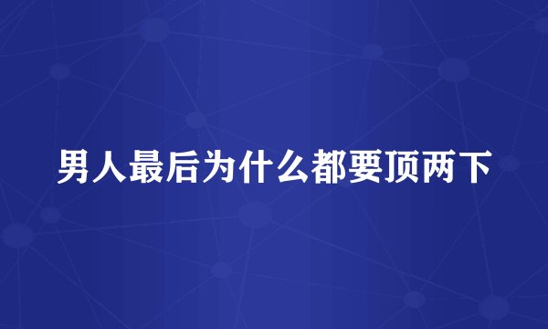男人最后为什么都要顶两下