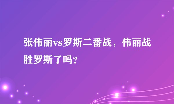 张伟丽vs罗斯二番战，伟丽战胜罗斯了吗？