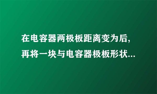 在电容器两极板距离变为后,再将一块与电容器极板形状相似、面积也为、带电荷量为()金属薄板沿平行于极板方向所有插入到电容器中,使金属薄板距电容器左极板距离为。求此时电容器左极板所带电荷量。