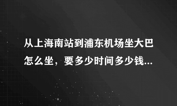 从上海南站到浦东机场坐大巴怎么坐，要多少时间多少钱？急！！！
