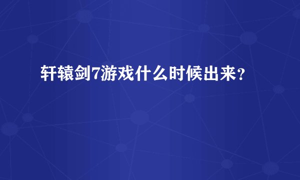 轩辕剑7游戏什么时候出来？