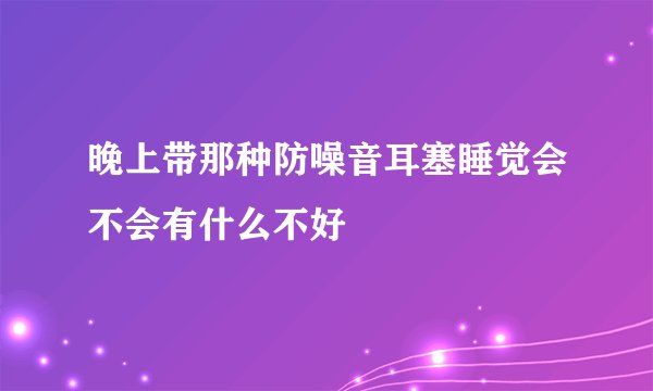 晚上带那种防噪音耳塞睡觉会不会有什么不好