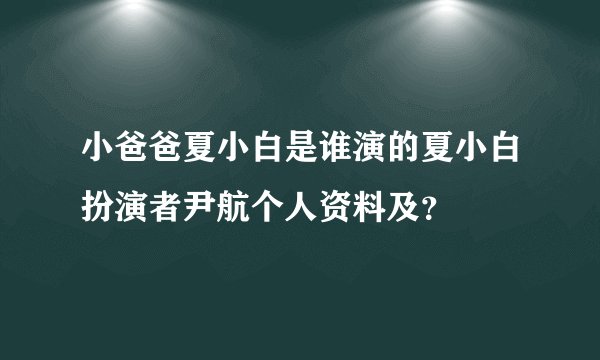 小爸爸夏小白是谁演的夏小白扮演者尹航个人资料及?