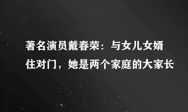 著名演员戴春荣：与女儿女婿住对门，她是两个家庭的大家长