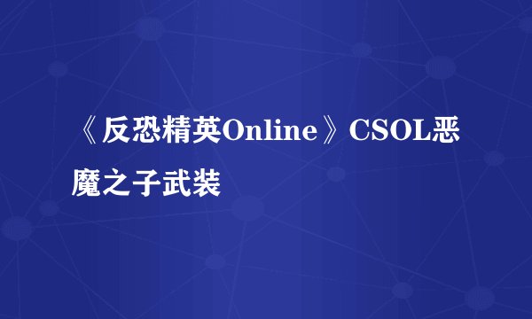 《反恐精英Online》CSOL恶魔之子武装