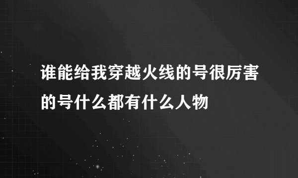 谁能给我穿越火线的号很厉害的号什么都有什么人物
