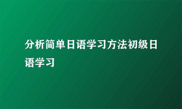 分析简单日语学习方法初级日语学习