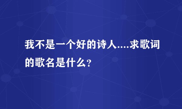 我不是一个好的诗人....求歌词的歌名是什么？