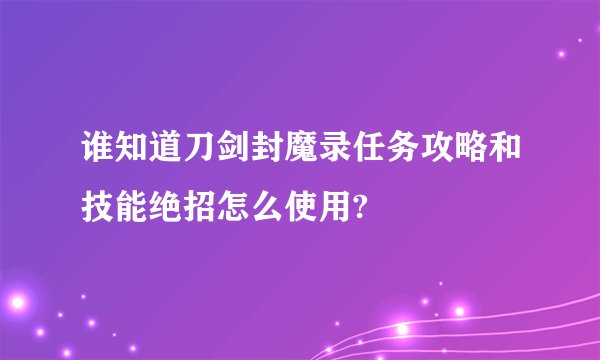 谁知道刀剑封魔录任务攻略和技能绝招怎么使用?