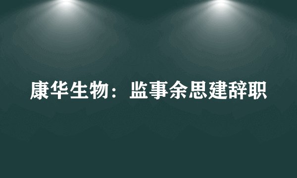 康华生物：监事余思建辞职