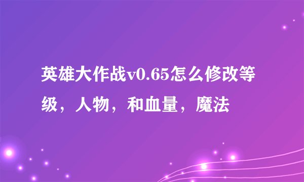 英雄大作战v0.65怎么修改等级，人物，和血量，魔法