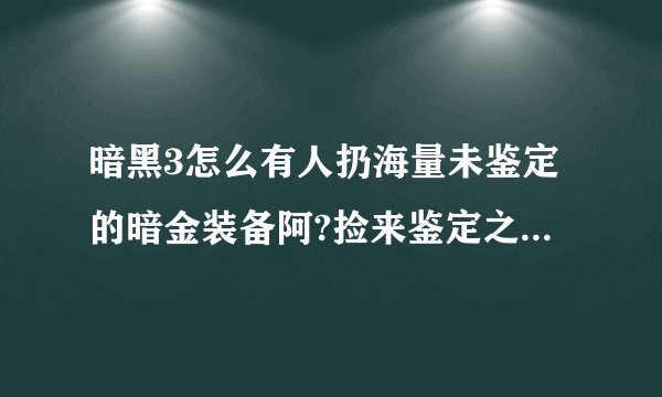 暗黑3怎么有人扔海量未鉴定的暗金装备阿?捡来鉴定之后物品等级就都变60以下的了..怎么回事啊.?