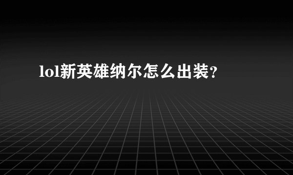 lol新英雄纳尔怎么出装？