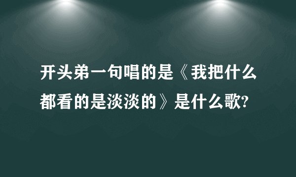 开头弟一句唱的是《我把什么都看的是淡淡的》是什么歌?