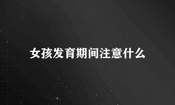 女孩发育期间注意什么
