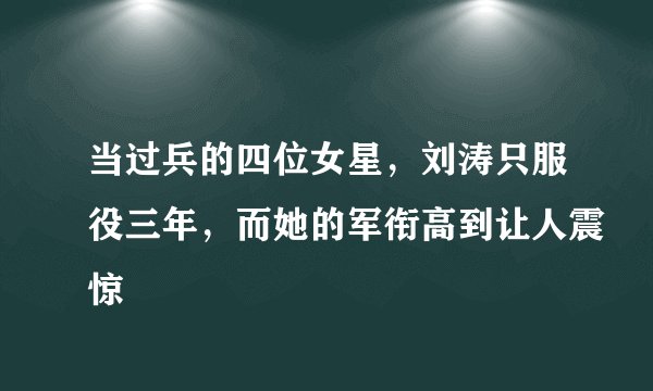 当过兵的四位女星，刘涛只服役三年，而她的军衔高到让人震惊