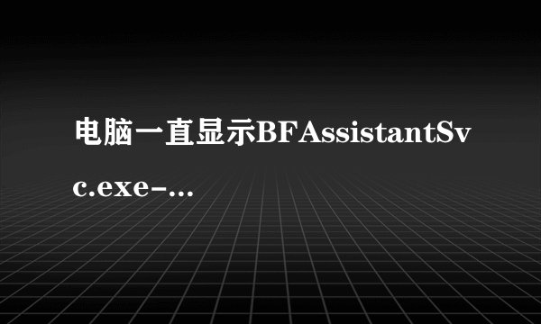 电脑一直显示BFAssistantSvc.exe-应用程序错误无论确定取消都继续往外蹦是怎么回事？