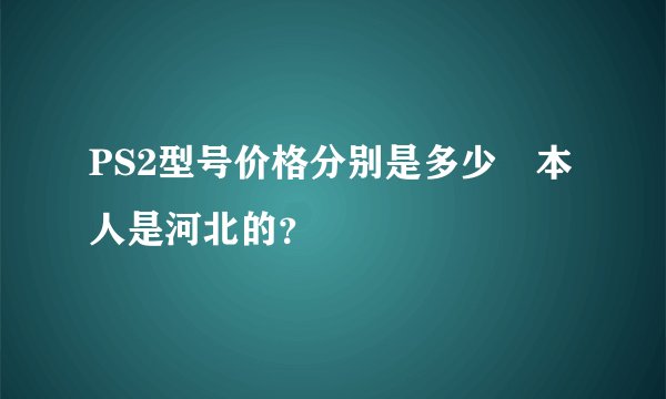 PS2型号价格分别是多少　本人是河北的？