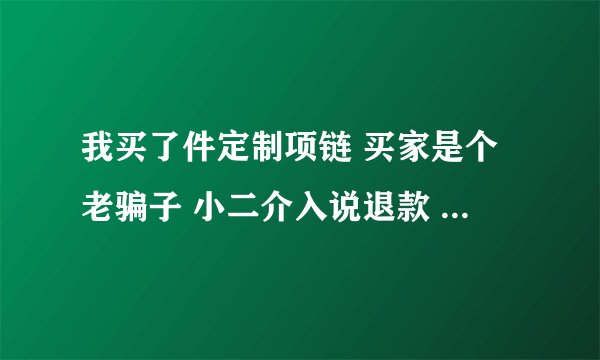 我买了件定制项链 买家是个老骗子 小二介入说退款 并且让买家销毁 几