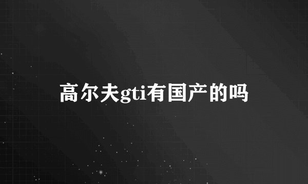 高尔夫gti有国产的吗