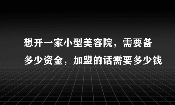 想开一家小型美容院，需要备多少资金，加盟的话需要多少钱