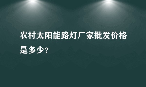 农村太阳能路灯厂家批发价格是多少？