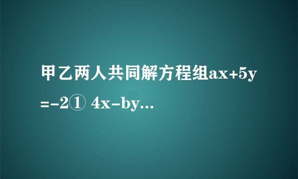 甲乙两人共同解方程组ax+5y=-2① 4x-by=-20②,由于甲看错了方程①中的a,得到方程组的解为x=-3,y=-1;乙看