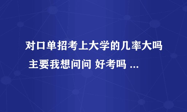 对口单招考上大学的几率大吗 主要我想问问 好考吗 请懂的人士帮我解答一下 谢谢了