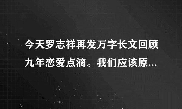 今天罗志祥再发万字长文回顾九年恋爱点滴。我们应该原谅他吗？
