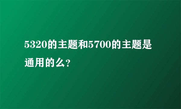 5320的主题和5700的主题是通用的么？