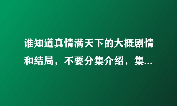 谁知道真情满天下的大概剧情和结局，不要分集介绍，集数太多了