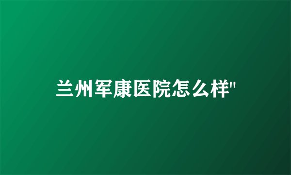 兰州军康医院怎么样