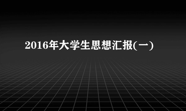 2016年大学生思想汇报(一)