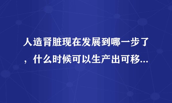 人造肾脏现在发展到哪一步了，什么时候可以生产出可移植的肾？