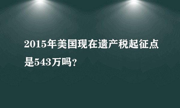 2015年美国现在遗产税起征点是543万吗？