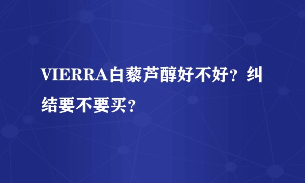 VIERRA白藜芦醇好不好?纠结要不要买?