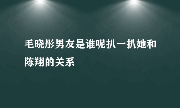 毛晓彤男友是谁呢扒一扒她和陈翔的关系