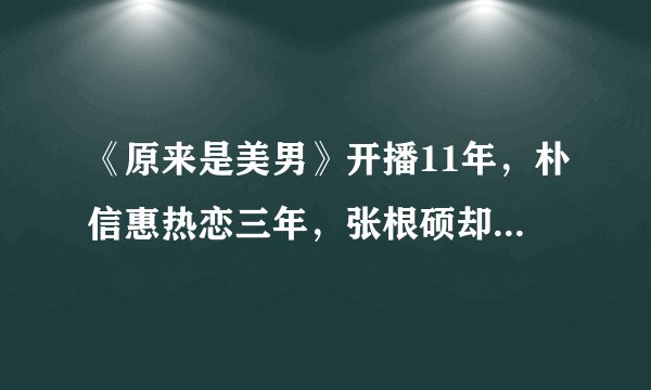 《原来是美男》开播11年，朴信惠热恋三年，张根硕却已多年不拍戏
