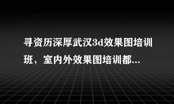 寻资历深厚武汉3d效果图培训班，室内外效果图培训都有的培训班！