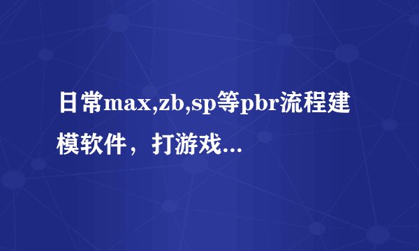 日常max,zb,sp等pbr流程建模软件，打游戏英雄联盟，荒野的召唤游戏，配合台式电脑得什么配置？